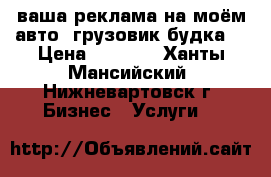 ваша реклама на моём авто. грузовик будка. › Цена ­ 1 500 - Ханты-Мансийский, Нижневартовск г. Бизнес » Услуги   